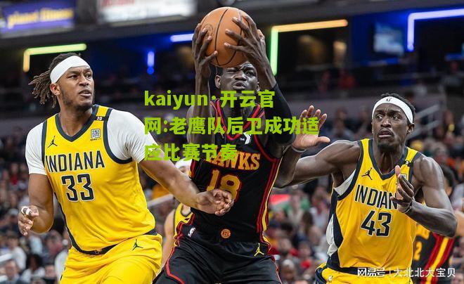 kaiyun·开云官网:老鹰队后卫成功适应比赛节奏