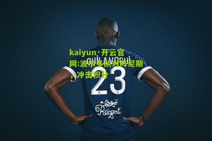 kaiyun·开云官网:波尔多队对阵尼斯，冲击积分