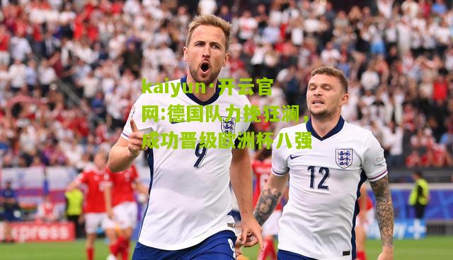 kaiyun·开云官网:德国队力挽狂澜，成功晋级欧洲杯八强