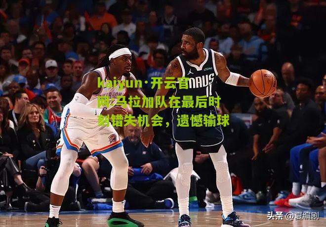 kaiyun·开云官网:马拉加队在最后时刻错失机会，遗憾输球