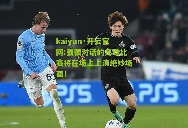 kaiyun·开云官网:强强对话的足球比赛将在场上上演绝妙场面！