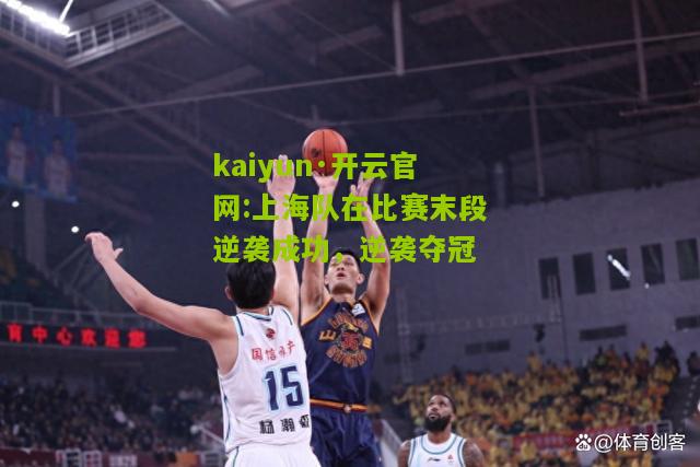 kaiyun·开云官网:上海队在比赛末段逆袭成功，逆袭夺冠