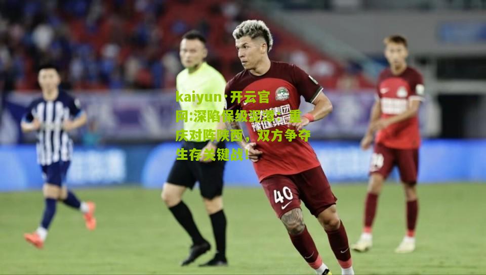 kaiyun·开云官网:深陷保级泥潭：重庆对阵陕西，双方争夺生存关键战！