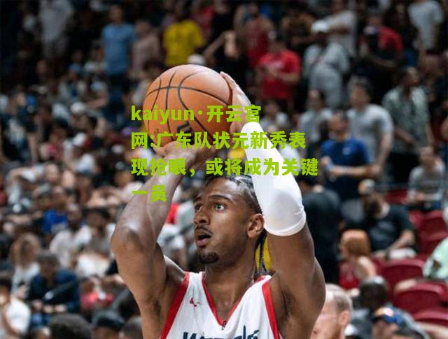 kaiyun·开云官网:广东队状元新秀表现抢眼，或将成为关键一员