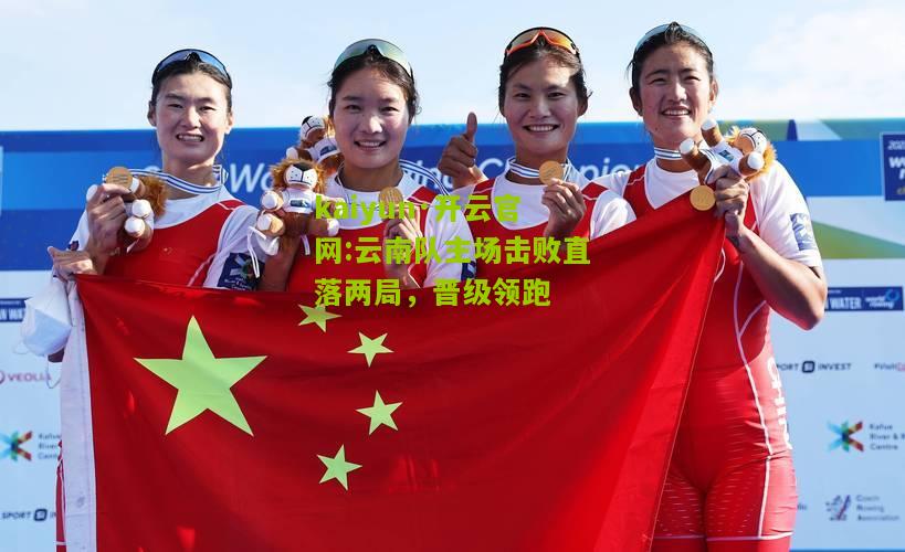 kaiyun·开云官网:云南队主场击败直落两局，晋级领跑