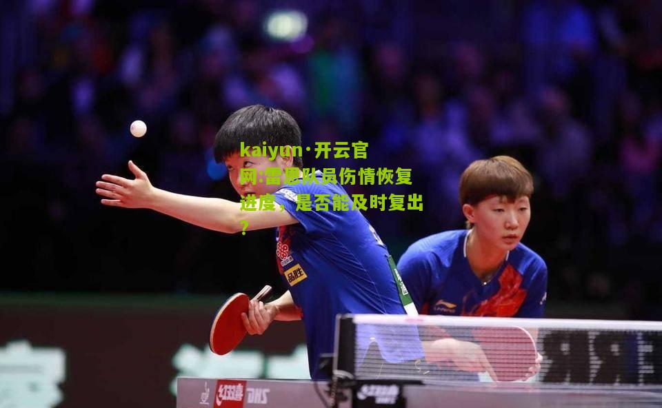 kaiyun·开云官网:雷恩队员伤情恢复进度，是否能及时复出?