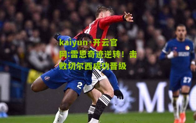 kaiyun·开云官网:雷恩奇迹逆转！击败切尔西成功晋级