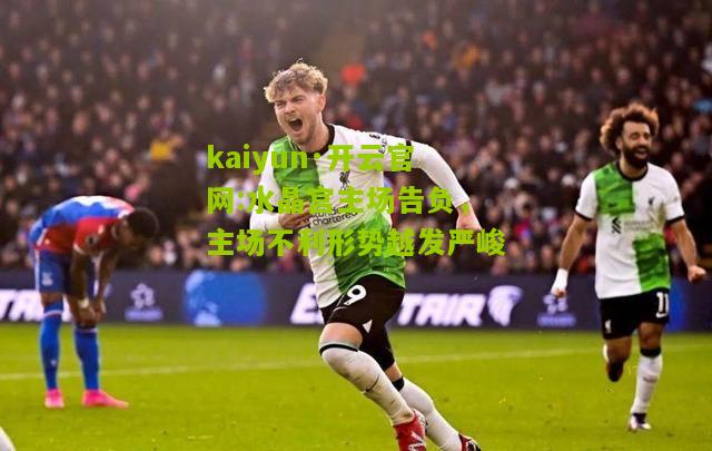 kaiyun·开云官网:水晶宫主场告负，主场不利形势越发严峻