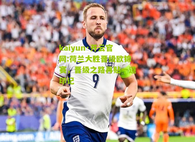 kaiyun·开云官网:荷兰大胜晋级欧锦赛，晋级之路再贴一道印记