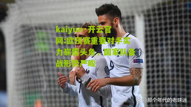 kaiyun·开云官网:欧预赛重要对手实力崭露头角，国家队备战形势严峻