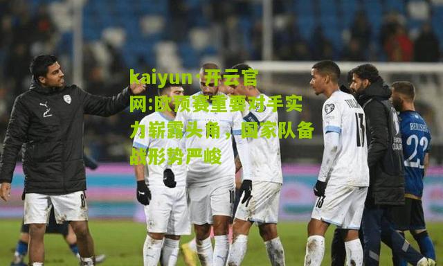 kaiyun·开云官网:欧预赛重要对手实力崭露头角，国家队备战形势严峻