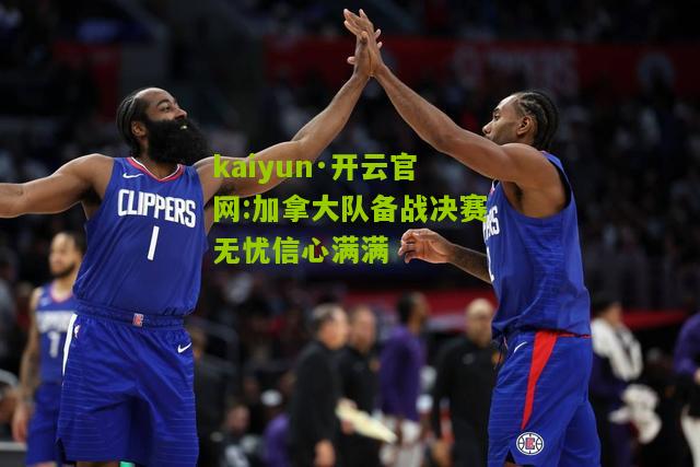 kaiyun·开云官网:加拿大队备战决赛无忧信心满满