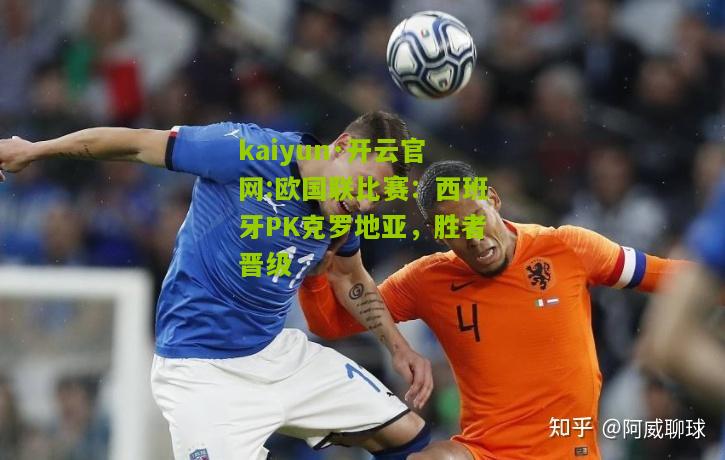 kaiyun·开云官网:欧国联比赛：西班牙PK克罗地亚，胜者晋级