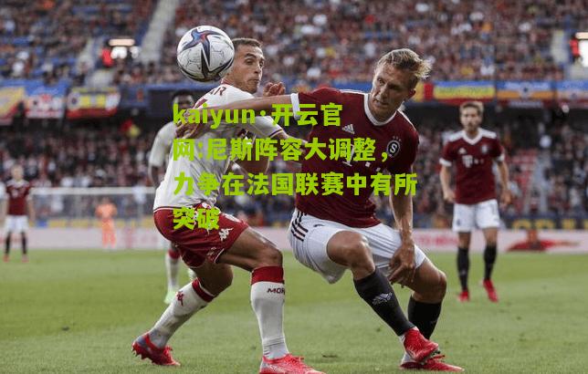 kaiyun·开云官网:尼斯阵容大调整，力争在法国联赛中有所突破