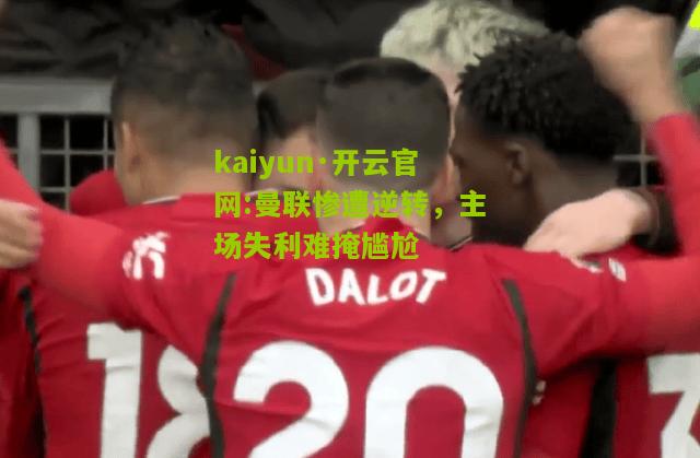 kaiyun·开云官网:曼联惨遭逆转，主场失利难掩尴尬