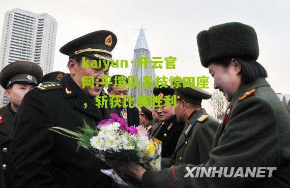 kaiyun·开云官网:平壤队员技惊四座，斩获比赛胜利