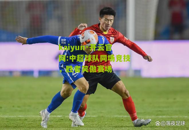 kaiyun·开云官网:中超球队同场竞技，胜者笑傲赛场