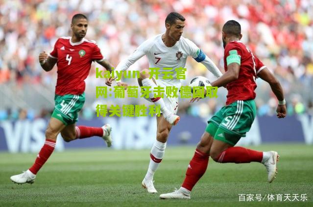 kaiyun·开云官网:葡萄牙击败德国取得关键胜利