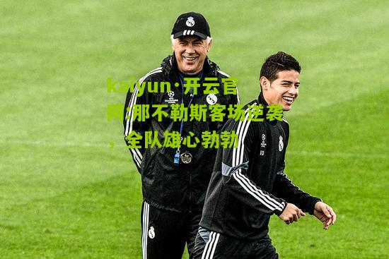 kaiyun·开云官网:那不勒斯客场逆袭，全队雄心勃勃