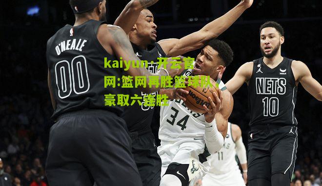 kaiyun·开云官网:篮网再胜篮球队，豪取六连胜