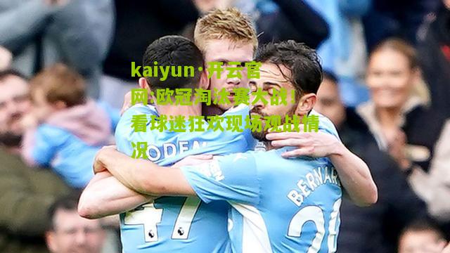 kaiyun·开云官网:欧冠淘汰赛大战！看球迷狂欢现场观战情况