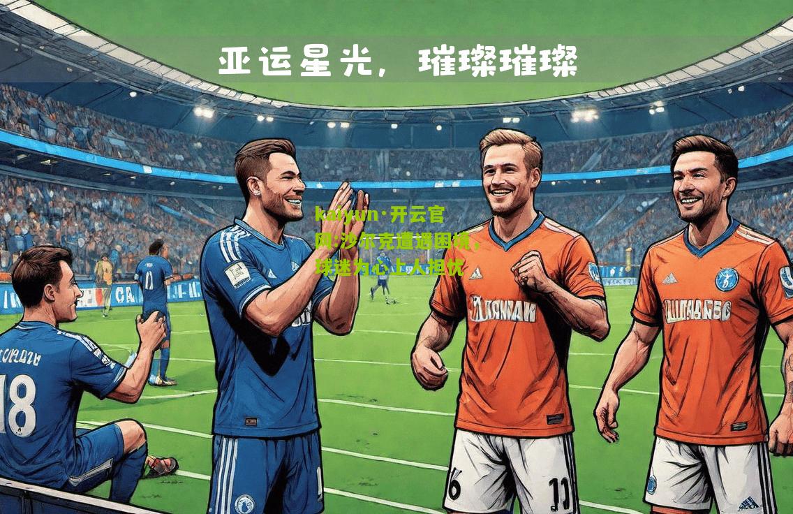 kaiyun·开云官网:沙尔克遭遇困境，球迷为心上人担忧
