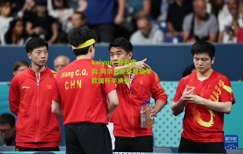 kaiyun·开云官网:阿尔巴尼亚晋级年欧国杯半决赛