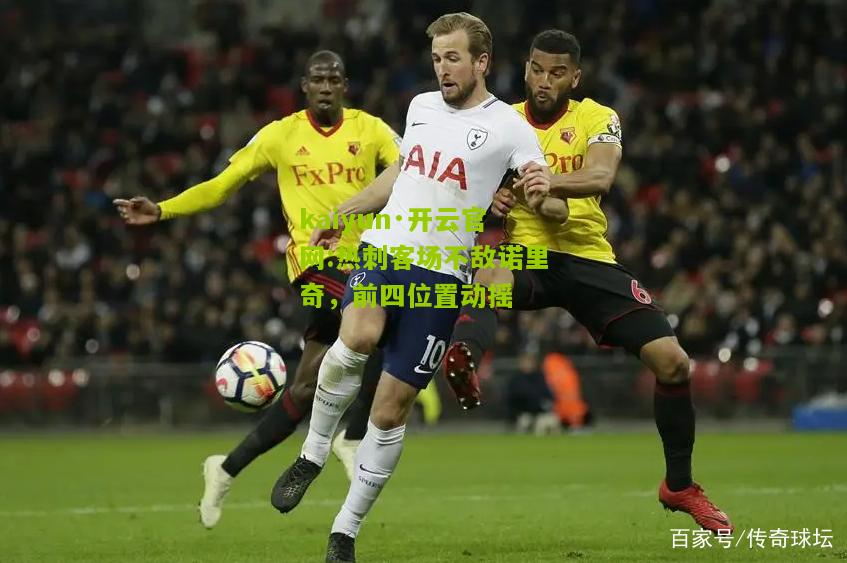 kaiyun·开云官网:热刺客场不敌诺里奇，前四位置动摇