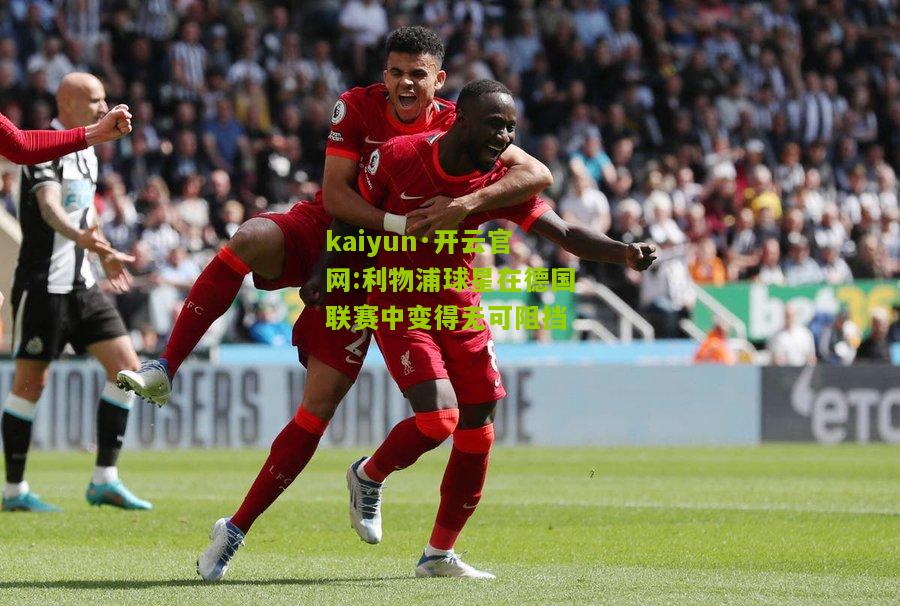 kaiyun·开云官网:利物浦球星在德国联赛中变得无可阻挡