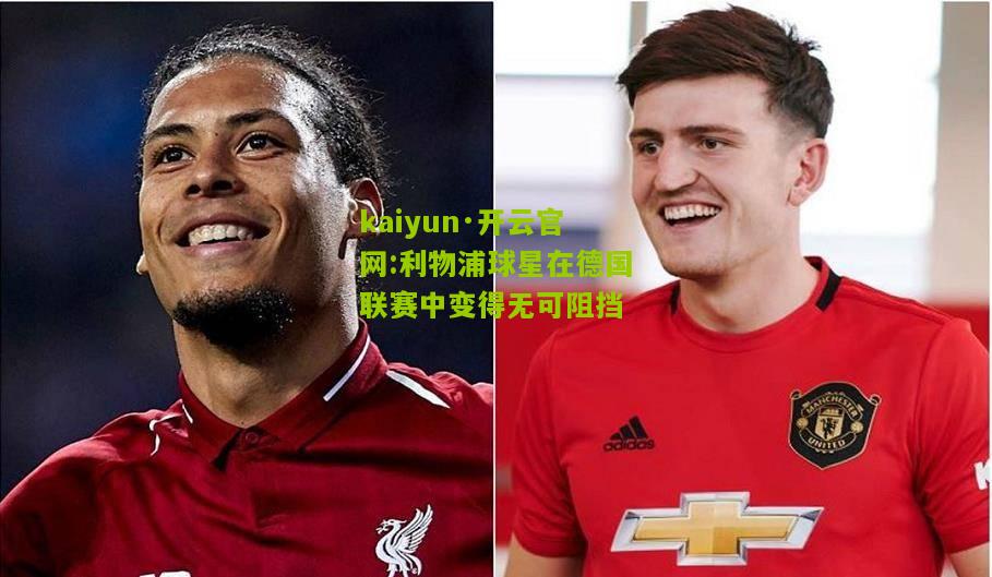 kaiyun·开云官网:利物浦球星在德国联赛中变得无可阻挡