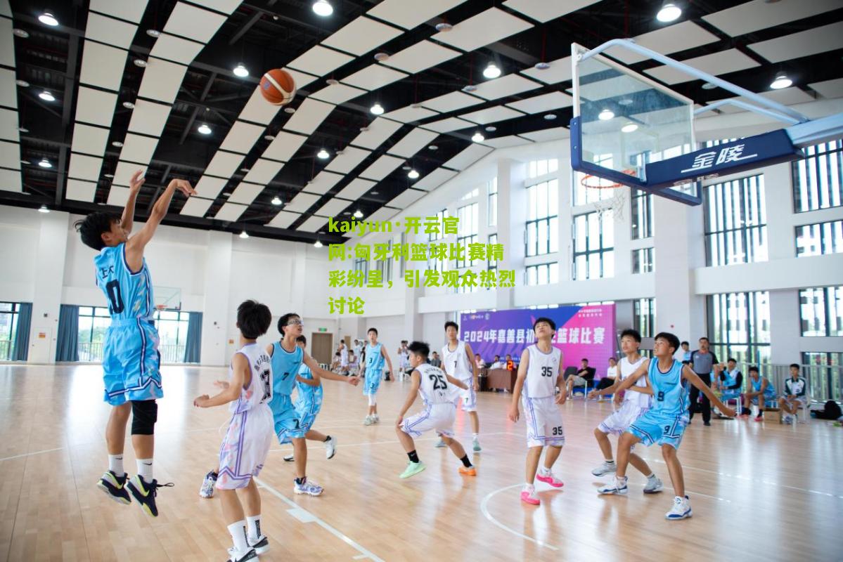 kaiyun·开云官网:匈牙利篮球比赛精彩纷呈，引发观众热烈讨论