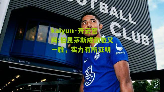 kaiyun·开云官网:伯恩茅斯成劲旅又一胜，实力有所证明