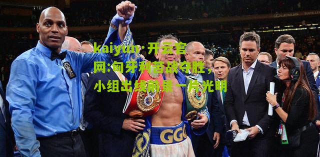 kaiyun·开云官网:匈牙利苦战夺胜，小组出线前景一片光明