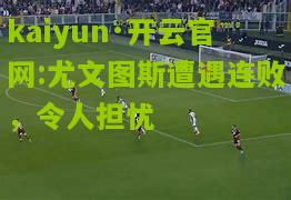 kaiyun·开云官网:尤文图斯遭遇连败，令人担忧