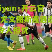 kaiyun·开云官网:尤文图斯遭遇连败，令人担忧