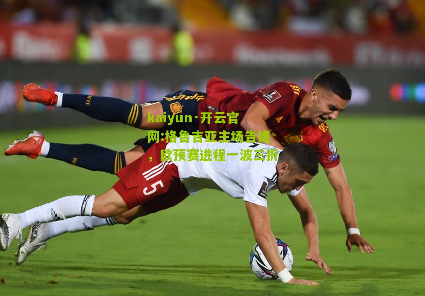 kaiyun·开云官网:格鲁吉亚主场告捷，欧预赛进程一波三折