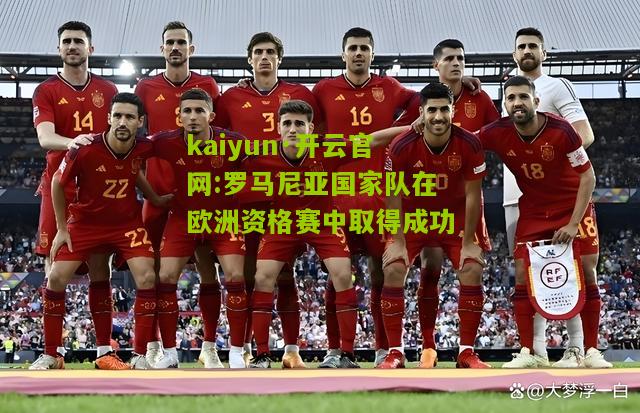 kaiyun·开云官网:罗马尼亚国家队在欧洲资格赛中取得成功