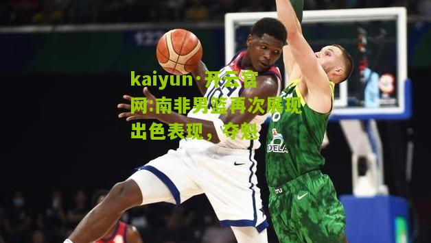 kaiyun·开云官网:南非男篮再次展现出色表现，夺魁