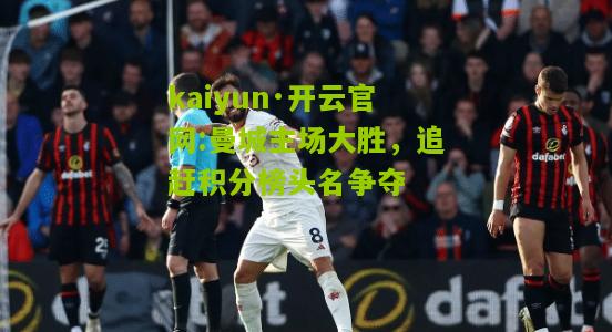 kaiyun·开云官网:曼城主场大胜，追赶积分榜头名争夺