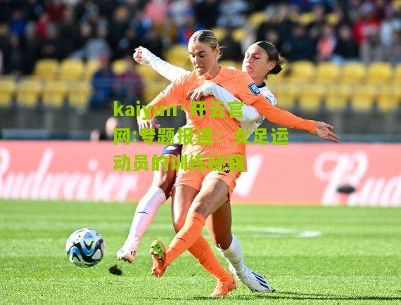 kaiyun·开云官网:专题报道：女足运动员的训练秘籍