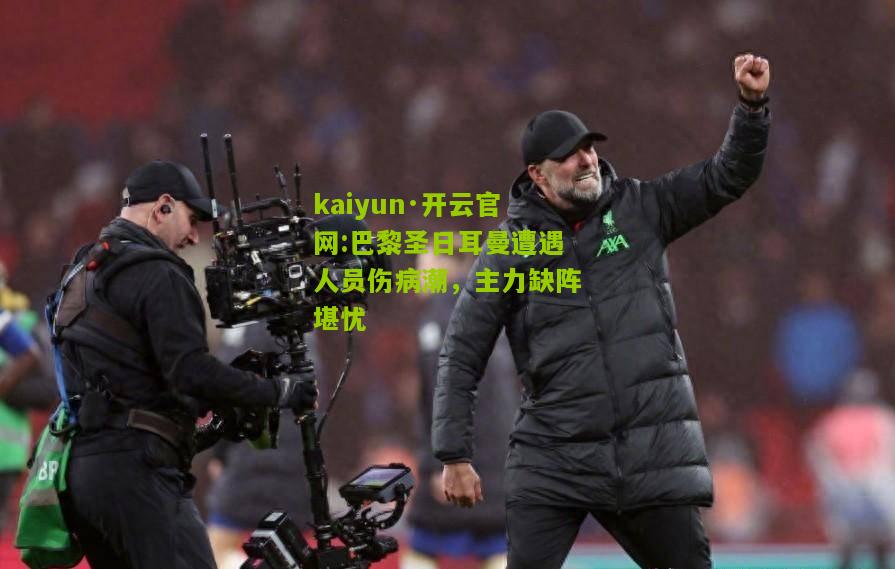 kaiyun·开云官网:巴黎圣日耳曼遭遇人员伤病潮，主力缺阵堪忧