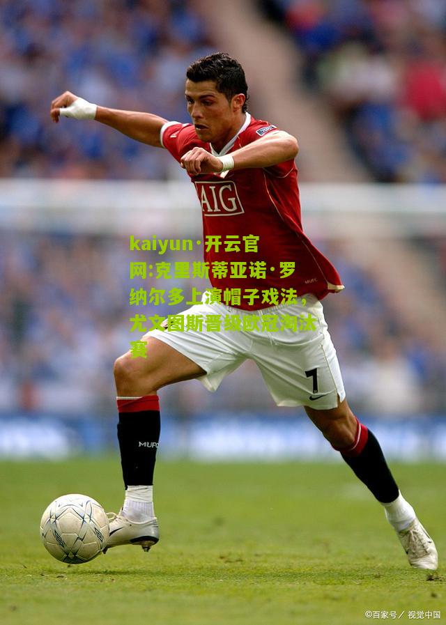 kaiyun·开云官网:克里斯蒂亚诺·罗纳尔多上演帽子戏法，尤文图斯晋级欧冠淘汰赛