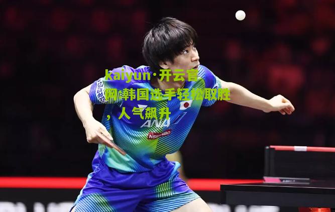 kaiyun·开云官网:韩国选手轻松取胜，人气飙升