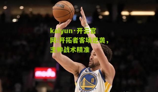 kaiyun·开云官网:开拓者客场逆袭，主帅战术精准