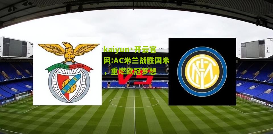 kaiyun·开云官网:AC米兰战胜国米，重燃欧冠梦想