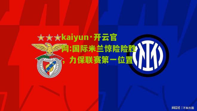 kaiyun·开云官网:国际米兰惊险险胜，力保联赛第一位置