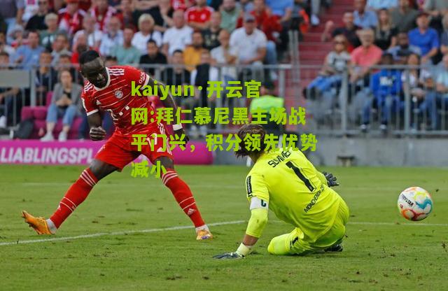 kaiyun·开云官网:拜仁慕尼黑主场战平门兴，积分领先优势减小