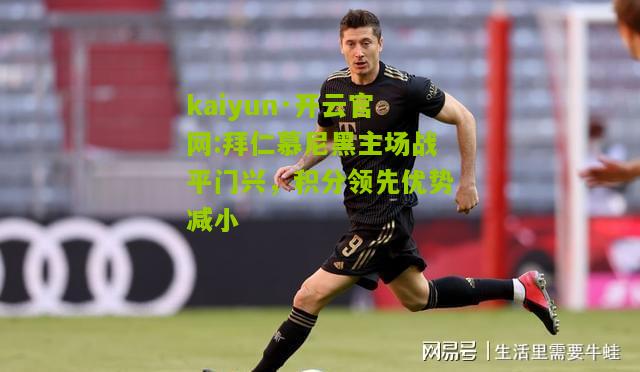 kaiyun·开云官网:拜仁慕尼黑主场战平门兴，积分领先优势减小