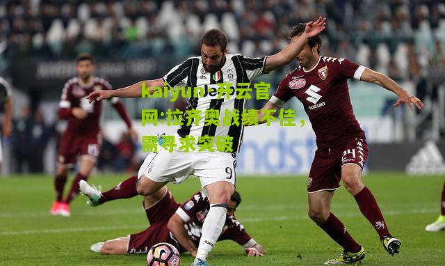 kaiyun·开云官网:拉齐奥战绩不佳，需寻求突破