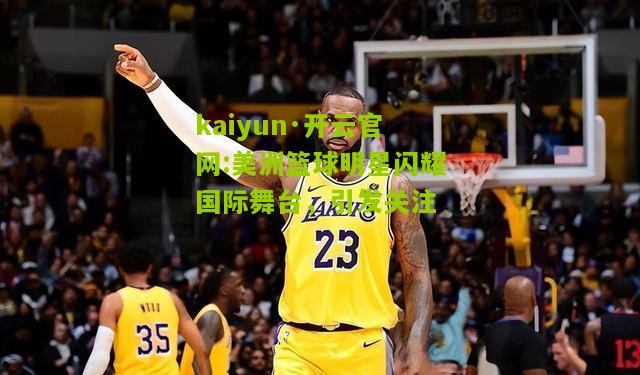 kaiyun·开云官网:美洲篮球明星闪耀国际舞台，引发关注